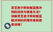 灵芝孢子粉和板蓝根冲剂的功效与使用方法？详解灵芝孢子粉和板蓝根冲剂的药理作用和使用说明？