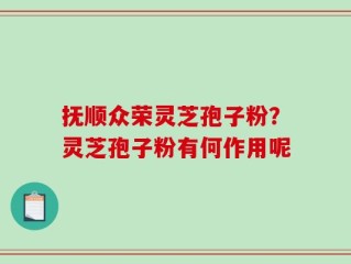 抚顺众荣灵芝孢子粉？灵芝孢子粉有何作用呢