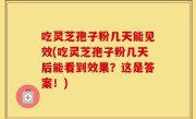吃灵芝孢子粉几天能见效(吃灵芝孢子粉几天后能看到效果？这是答案！)