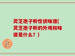 灵芝孢子粉性状味道(灵芝孢子粉的外观和味道是什么？)