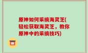 原神如何采摘海灵芝(轻松获取海灵芝，教你原神中的采摘技巧)