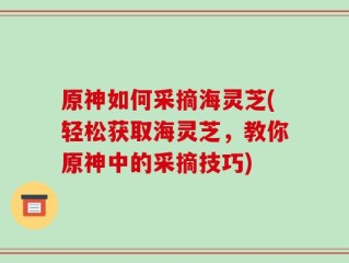 原神如何采摘海灵芝(轻松获取海灵芝，教你原神中的采摘技巧)