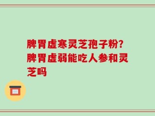 脾胃虚寒灵芝孢子粉？脾胃虚弱能吃人参和灵芝吗
