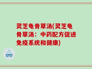 灵芝龟骨草汤(灵芝龟骨草汤：中药配方促进免疫系统和健康)