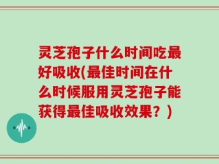 灵芝孢子什么时间吃最好吸收(最佳时间在什么时候服用灵芝孢子能获得最佳吸收效果？)