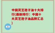 中国灵芝孢子油十大排行(最新排行：中国十大灵芝孢子油品牌汇总)