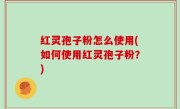 红灵孢子粉怎么使用(如何使用红灵孢子粉？)