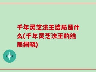 千年灵芝法王结局是什么(千年灵芝法王的结局揭晓)
