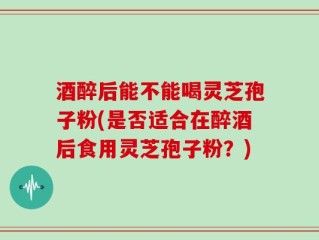 酒醉后能不能喝灵芝孢子粉(是否适合在醉酒后食用灵芝孢子粉？)