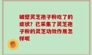 破壁灵芝孢子粉吃了的症状？已采集了灵芝孢子粉的灵芝功效作用怎样呢