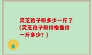 灵芝孢子粉多少一斤了(灵芝孢子粉价格售价一斤多少？)