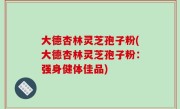 大德杏林灵芝孢子粉(大德杏林灵芝孢子粉：强身健体佳品)
