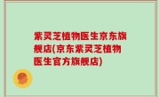 紫灵芝植物医生京东旗舰店(京东紫灵芝植物医生官方旗舰店)