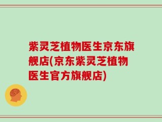 紫灵芝植物医生京东旗舰店(京东紫灵芝植物医生官方旗舰店)