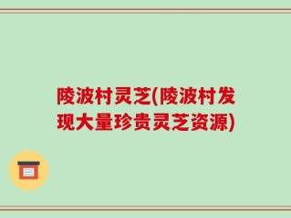 陵波村灵芝(陵波村发现大量珍贵灵芝资源)