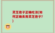 灵芝孢子正确吃法(如何正确食用灵芝孢子？)