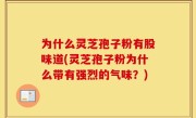 为什么灵芝孢子粉有股味道(灵芝孢子粉为什么带有强烈的气味？)