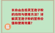 长白山古岳灵芝孢子粉的功效与使用方法？详解灵芝孢子粉的营养价值和使用效果？