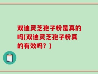 双迪灵芝孢子粉是真的吗(双迪灵芝孢子粉真的有效吗？)