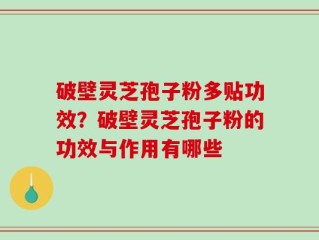 破壁灵芝孢子粉多贴功效？破壁灵芝孢子粉的功效与作用有哪些