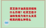 灵芝孢子油高倍浓缩有什么作用？吃灵芝孢子油和免疫力有什么关系呢真的那么神奇么