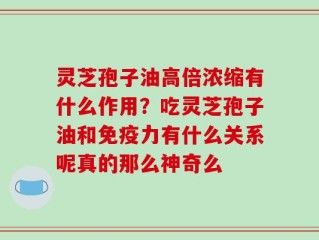灵芝孢子油高倍浓缩有什么作用？吃灵芝孢子油和免疫力有什么关系呢真的那么神奇么