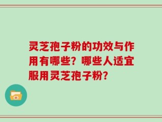 灵芝孢子粉的功效与作用有哪些？哪些人适宜服用灵芝孢子粉？
