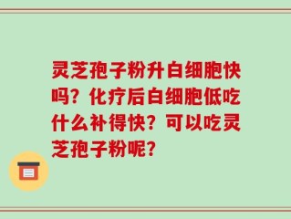 灵芝孢子粉升白细胞快吗？化疗后白细胞低吃什么补得快？可以吃灵芝孢子粉呢？
