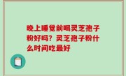 晚上睡觉前喝灵芝孢子粉好吗？灵芝孢子粉什么时间吃最好