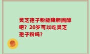 灵芝孢子粉能降胆固醇吧？20岁可以吃灵芝孢子粉吗？