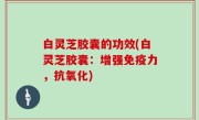 白灵芝胶囊的功效(白灵芝胶囊：增强免疫力，抗氧化)