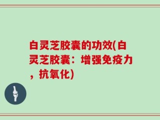 白灵芝胶囊的功效(白灵芝胶囊：增强免疫力，抗氧化)