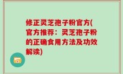 修正灵芝孢子粉官方(官方推荐：灵芝孢子粉的正确食用方法及功效解读)