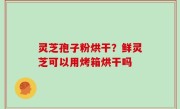 灵芝孢子粉烘干？鲜灵芝可以用烤箱烘干吗