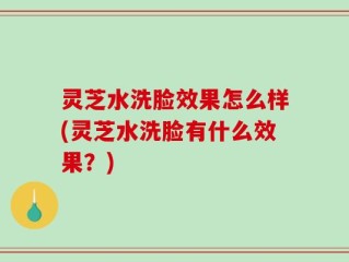 灵芝水洗脸效果怎么样(灵芝水洗脸有什么效果？)