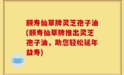 颐寿仙草牌灵芝孢子油(颐寿仙草牌推出灵芝孢子油，助您轻松延年益寿)