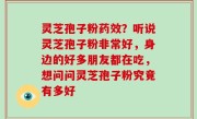 灵芝孢子粉药效？听说灵芝孢子粉非常好，身边的好多朋友都在吃，想问问灵芝孢子粉究竟有多好