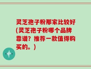 灵芝孢子粉那家比较好(灵芝孢子粉哪个品牌靠谱？推荐一款值得购买的。)
