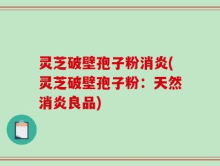 灵芝破壁孢子粉消炎(灵芝破壁孢子粉：天然消炎良品)