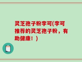 灵芝孢子粉李可(李可推荐的灵芝孢子粉，有助健康！)