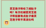 灵芝孢子粉吃了闹肚子吗？每次吃破壁灵芝孢子粉后都有点肚子痛灵芝孢子粉不易消化吗