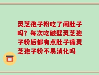 灵芝孢子粉吃了闹肚子吗？每次吃破壁灵芝孢子粉后都有点肚子痛灵芝孢子粉不易消化吗