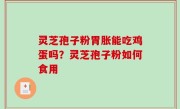 灵芝孢子粉胃胀能吃鸡蛋吗？灵芝孢子粉如何食用