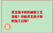 灵芝孢子粉的破壁工艺流程？详解灵芝孢子粉的加工过程？