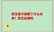 灵芝孢子凝聚了什么元素？灵芝含硒吗