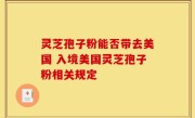 灵芝孢子粉能否带去美国 入境美国灵芝孢子粉相关规定