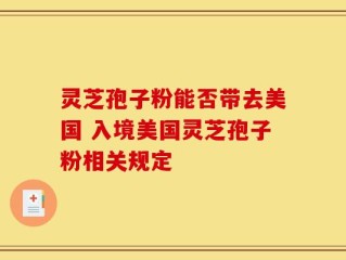 灵芝孢子粉能否带去美国 入境美国灵芝孢子粉相关规定