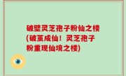 破壁灵芝孢子粉仙之楼(破茧成仙！灵芝孢子粉重现仙境之楼)