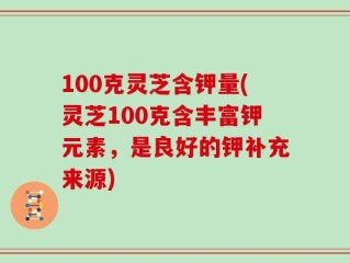 100克灵芝含钾量(灵芝100克含丰富钾元素，是良好的钾补充来源)