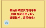 鹤仙谷破壁灵芝孢子粉_鹤仙谷灵芝孢子粉，破壁技术，高效吸收)